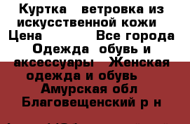 Куртка - ветровка из искусственной кожи › Цена ­ 1 200 - Все города Одежда, обувь и аксессуары » Женская одежда и обувь   . Амурская обл.,Благовещенский р-н